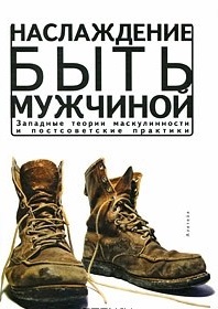 Обложка книги "Наслаждение быть мужчиной. Западные теории маскулинности и постсоветские практики"
