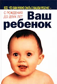 Обложка книги "ВАШ РЕБЕНОК: Все, что вам нужно знать о вашем ребенке с рождения до двух лет"